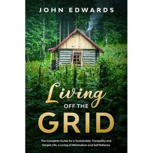 Living Off The Grid: The Complete Guide for a Sustainable, Tranquility and Simpl